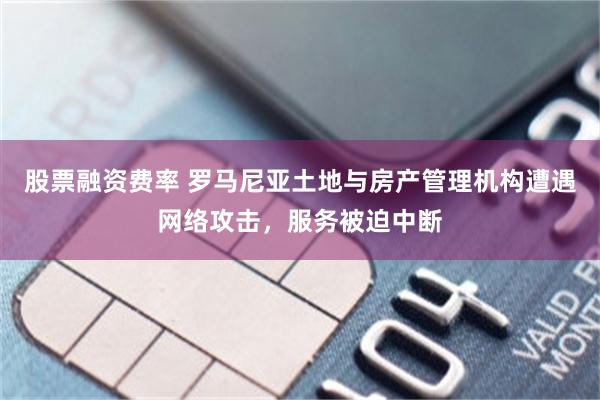 股票融资费率 罗马尼亚土地与房产管理机构遭遇网络攻击,服务被迫中断
