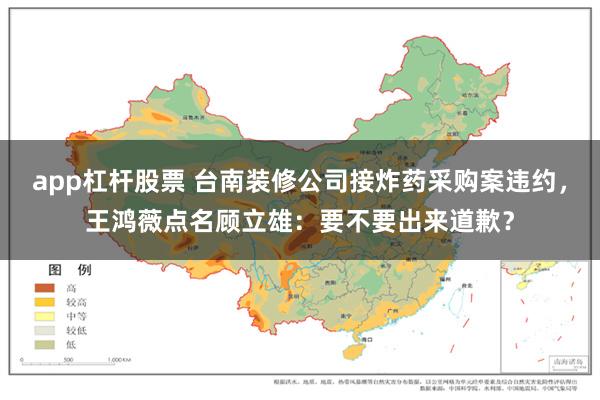 app杠杆股票 台南装修公司接炸药采购案违约，王鸿薇点名顾立雄：要不要出来道歉？