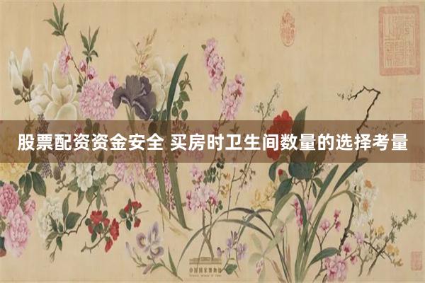 股票配资资金安全 买房时卫生间数量的选择考量