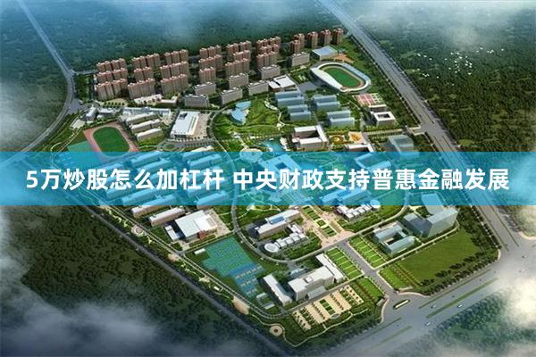 5万炒股怎么加杠杆 中央财政支持普惠金融发展