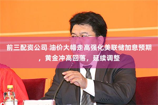 前三配资公司 油价大幅走高强化美联储加息预期，黄金冲高回落，延续调整