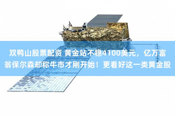 双鸭山股票配资 黄金站不稳4100美元，亿万富翁保尔森却称牛市才刚开始！更看好这一类黄金股