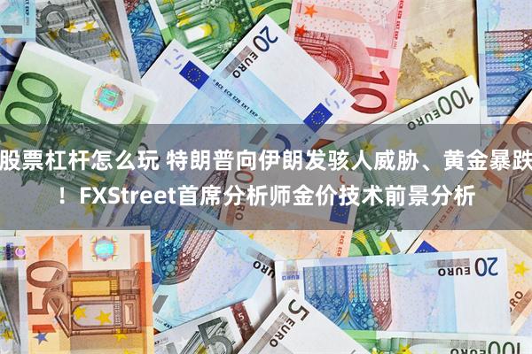 股票杠杆怎么玩 特朗普向伊朗发骇人威胁、黄金暴跌！FXStreet首席分析师金价技术前景分析