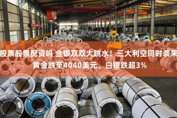 股票股票配资吗 金银双双大跳水！三大利空同时袭来 黄金跌至4040美元、白银跌超3%