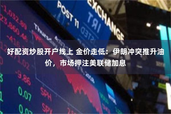 好配资炒股开户线上 金价走低：伊朗冲突推升油价，市场押注美联储加息
