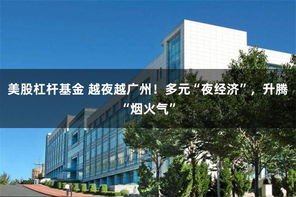 美股杠杆基金 越夜越广州！多元“夜经济”，升腾“烟火气”