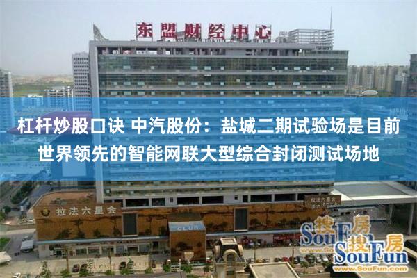 杠杆炒股口诀 中汽股份：盐城二期试验场是目前世界领先的智能网联大型综合封闭测试场地