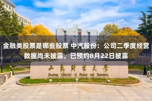 金融类股票是哪些股票 中汽股份：公司二季度经营数据尚未披露，已预约8月22日披露