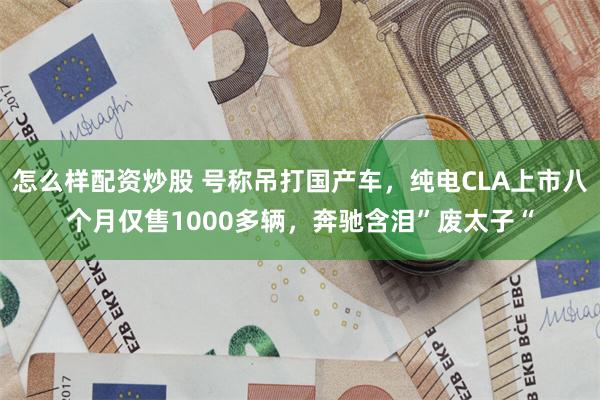 怎么样配资炒股 号称吊打国产车，纯电CLA上市八个月仅售1000多辆，奔驰含泪”废太子“
