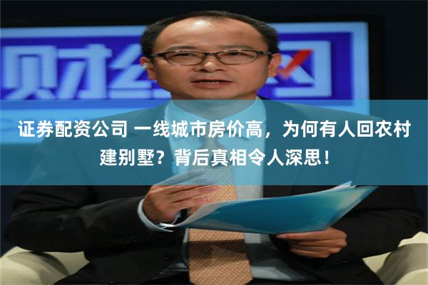 证券配资公司 一线城市房价高，为何有人回农村建别墅？背后真相令人深思！