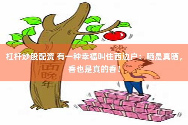 杠杆炒股配资 有一种幸福叫住西边户：晒是真晒，香也是真的香！