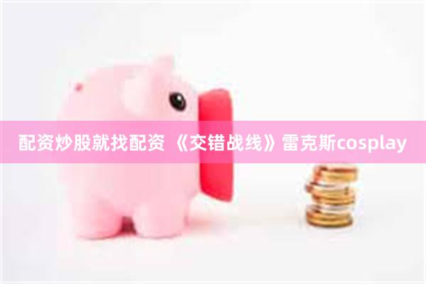 配资炒股就找配资 《交错战线》雷克斯cosplay