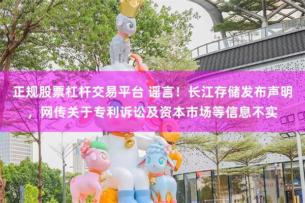 正规股票杠杆交易平台 谣言！长江存储发布声明，网传关于专利诉讼及资本市场等信息不实
