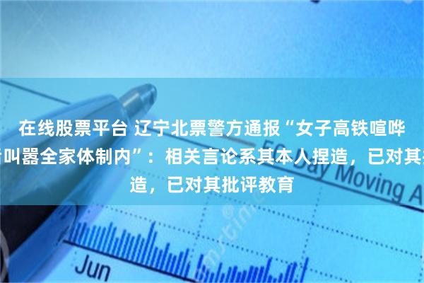 在线股票平台 辽宁北票警方通报“女子高铁喧哗被劝阻后叫嚣全家体制内”：相关言论系其本人捏造，已对其批评教育