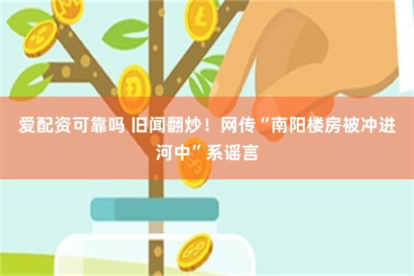 爱配资可靠吗 旧闻翻炒！网传“南阳楼房被冲进河中”系谣言