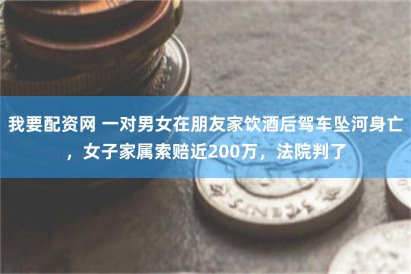我要配资网 一对男女在朋友家饮酒后驾车坠河身亡，女子家属索赔近200万，法院判了