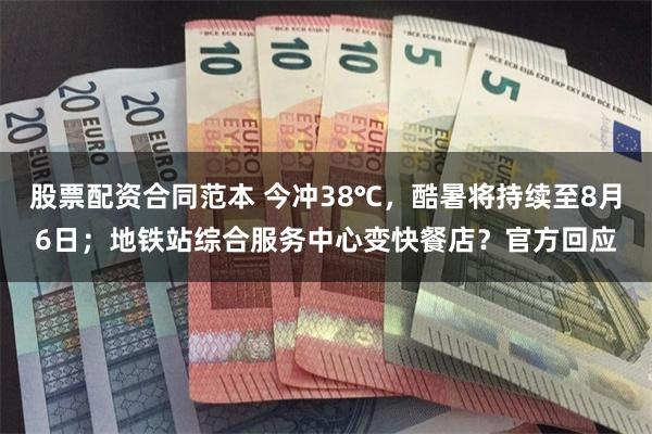 股票配资合同范本 今冲38℃，酷暑将持续至8月6日；地铁站综合服务中心变快餐店？官方回应
