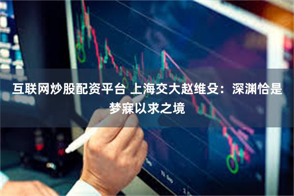 互联网炒股配资平台 上海交大赵维殳：深渊恰是梦寐以求之境