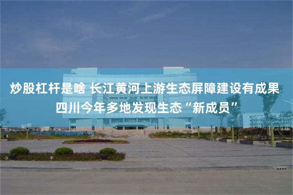炒股杠杆是啥 长江黄河上游生态屏障建设有成果 四川今年多地发现生态“新成员”