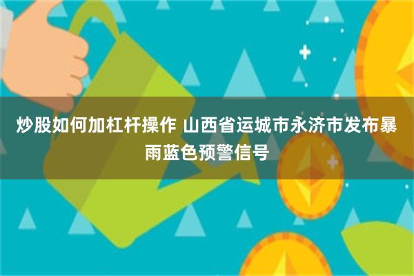 炒股如何加杠杆操作 山西省运城市永济市发布暴雨蓝色预警信号