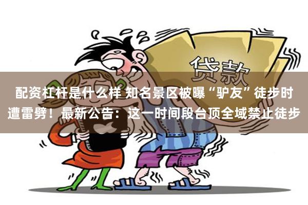 配资杠杆是什么样 知名景区被曝“驴友”徒步时遭雷劈！最新公告：这一时间段台顶全域禁止徒步