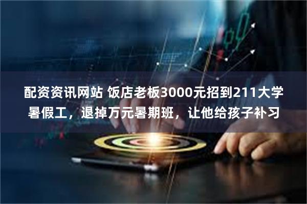 配资资讯网站 饭店老板3000元招到211大学暑假工，退掉万元暑期班，让他给孩子补习