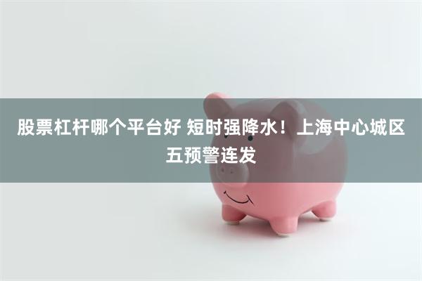股票杠杆哪个平台好 短时强降水！上海中心城区五预警连发