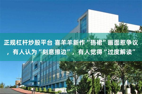 正规杠杆炒股平台 喜羊羊新作“捂裙”画面惹争议，有人认为“刻意擦边”，有人觉得“过度解读”