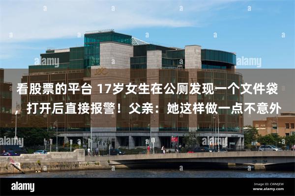 看股票的平台 17岁女生在公厕发现一个文件袋，打开后直接报警！父亲：她这样做一点不意外