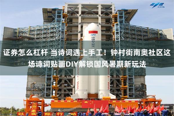 证券怎么杠杆 当诗词遇上手工！钟村街南奥社区这场诗词贴画DIY解锁国风暑期新玩法