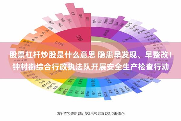 股票杠杆炒股是什么意思 隐患早发现、早整改！钟村街综合行政执法队开展安全生产检查行动