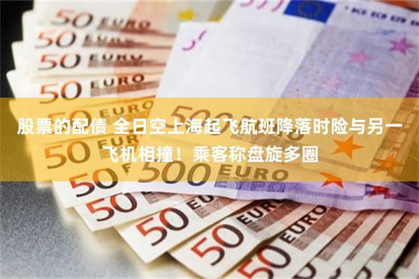 股票的配债 全日空上海起飞航班降落时险与另一飞机相撞!乘客称盘旋多圈