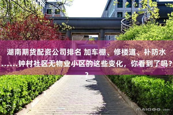 湖南期货配资公司排名 加车棚、修楼道、补防水……钟村社区无物业小区的这些变化，你看到了吗？