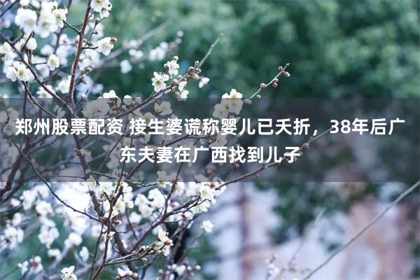 郑州股票配资 接生婆谎称婴儿已夭折，38年后广东夫妻在广西找到儿子