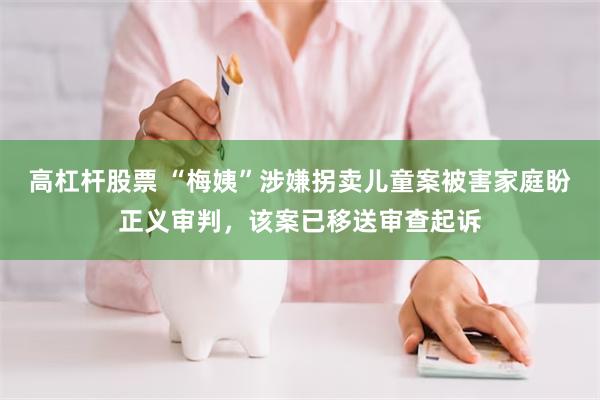 高杠杆股票 “梅姨”涉嫌拐卖儿童案被害家庭盼正义审判,该案已移送审查起诉