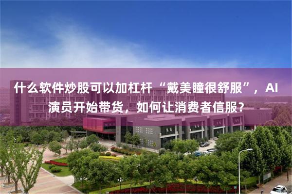 什么软件炒股可以加杠杆 “戴美瞳很舒服”，AI演员开始带货，如何让消费者信服？