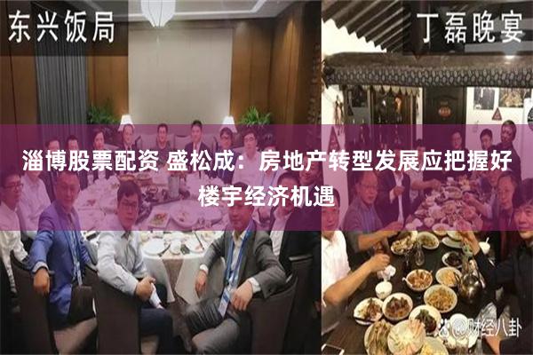 淄博股票配资 盛松成:房地产转型发展应把握好楼宇经济机遇