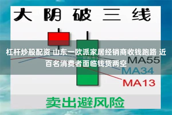 杠杆炒股配资 山东一欧派家居经销商收钱跑路 近百名消费者面临钱货两空
