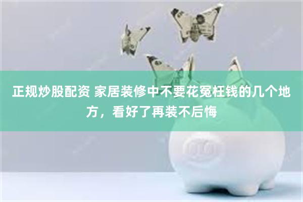 正规炒股配资 家居装修中不要花冤枉钱的几个地方,看好了再装不后悔