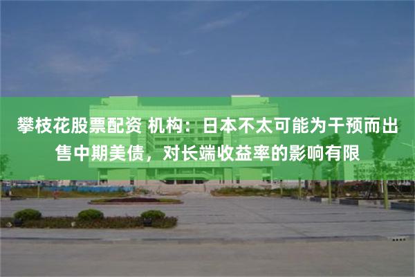 攀枝花股票配资 机构：日本不太可能为干预而出售中期美债，对长端收益率的影响有限
