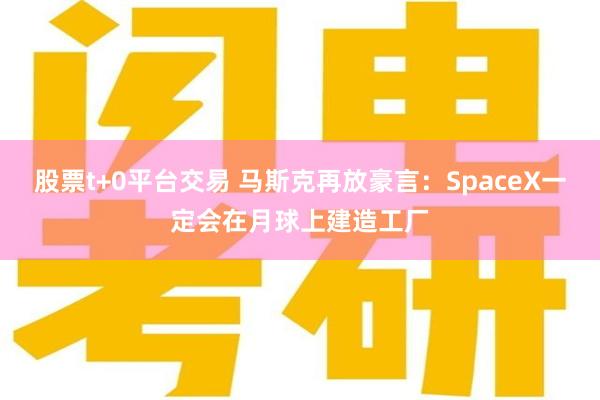股票t+0平台交易 马斯克再放豪言:SpaceX一定会在月球上建造工厂