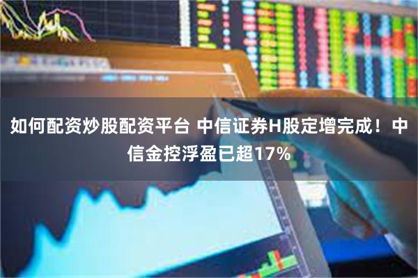 如何配资炒股配资平台 中信证券H股定增完成！中信金控浮盈已超17%