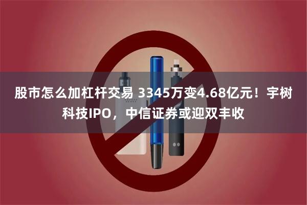 股市怎么加杠杆交易 3345万变4.68亿元！宇树科技IPO，中信证券或迎双丰收