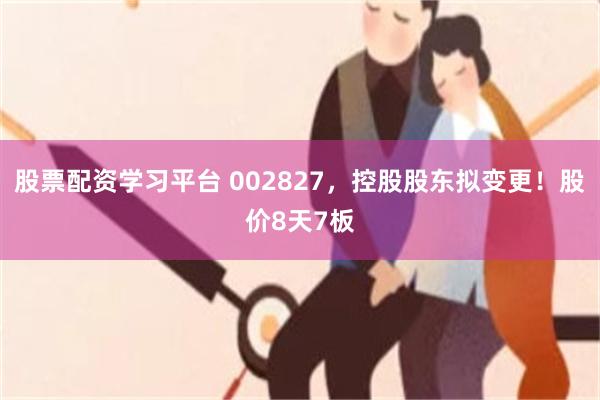 股票配资学习平台 002827，控股股东拟变更！股价8天7板