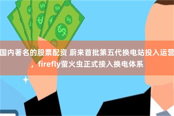 国内著名的股票配资 蔚来首批第五代换电站投入运营，firefly萤火虫正式接入换电体系