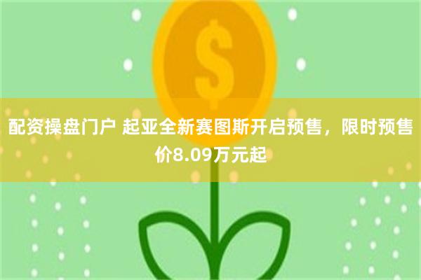 配资操盘门户 起亚全新赛图斯开启预售，限时预售价8.09万元起
