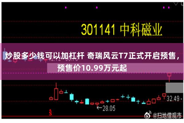 炒股多少钱可以加杠杆 奇瑞风云T7正式开启预售，预售价10.99万元起