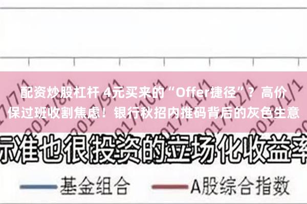 配资炒股杠杆 4元买来的“Offer捷径”？高价保过班收割焦虑！银行秋招内推码背后的灰色生意