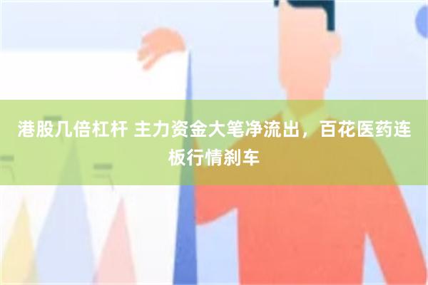 港股几倍杠杆 主力资金大笔净流出，百花医药连板行情刹车