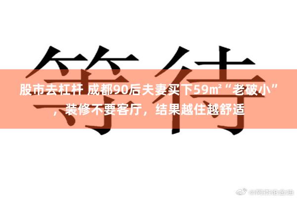 股市去杠杆 成都90后夫妻买下59㎡“老破小”，装修不要客厅，结果越住越舒适